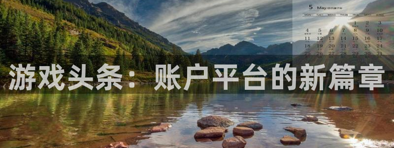 奇亿娱乐app：游戏头条：账户平台的新篇章