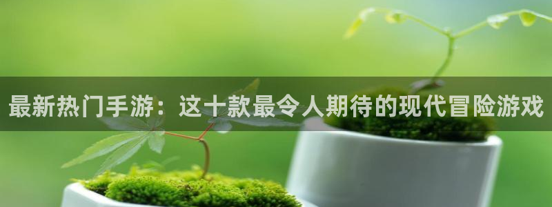 奇亿娱乐平台官网注册：最新热门手游：这十款最令人期待的现代冒
