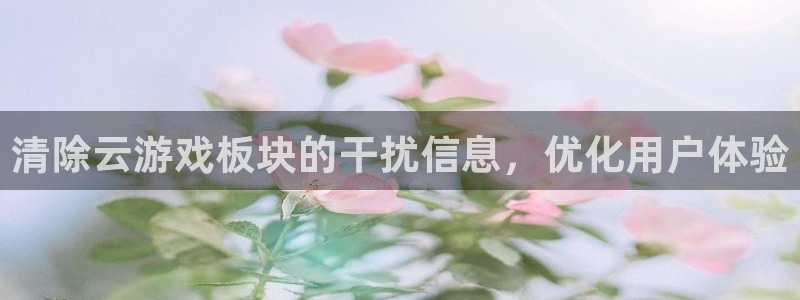 奇亿娱乐网页版地址：清除云游戏板块的干扰信息，优化用户体验
