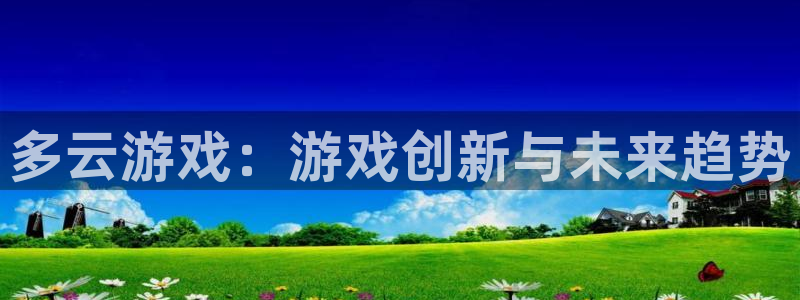 奇亿娱乐娱乐是真的吗：多云游戏：游戏创新与未来趋势