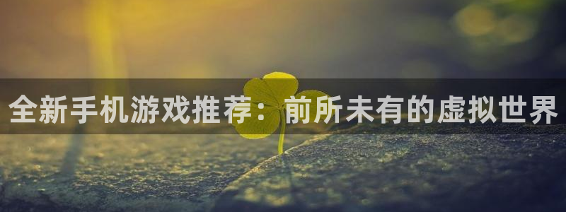 奇亿娱乐官方注册登录：全新手机游戏推荐：前所未有的虚拟世界