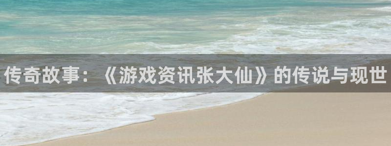 奇亿娱乐升级5994月：传奇故事：《游戏资讯张大仙》的传说与