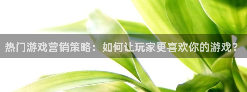 奇亿娱乐官方登录网址：热门游戏营销策略：如何让玩家更喜欢你的