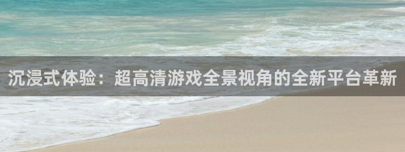 奇亿娱乐测速：沉浸式体验：超高清游戏全景视角的全新平台革新