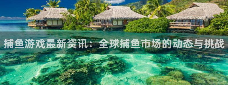 奇亿娱乐官网登录：捕鱼游戏最新资讯：全球捕鱼市场的动态与挑战