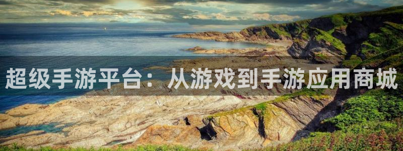 奇亿娱乐app：超级手游平台：从游戏到手游应用商城