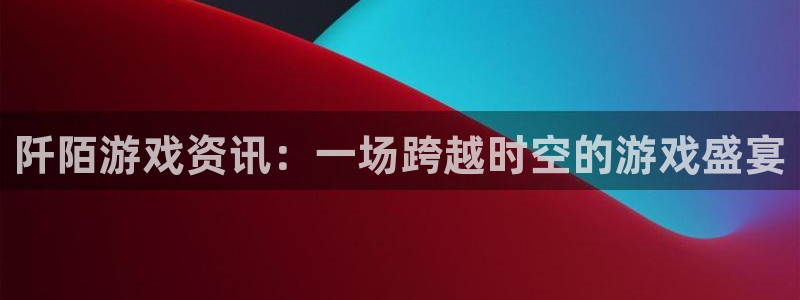 奇亿娱乐娱乐是真的吗：阡陌游戏资讯：一场跨越时空的游戏盛宴