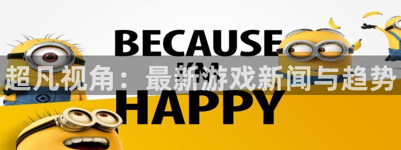 奇亿娱乐官网：超凡视角：最新游戏新闻与趋势